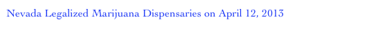 Nevada Legalized Marijuana Dispensaries on April 12, 2013 
