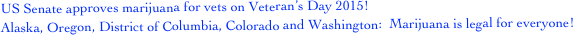    US Senate approves marijuana for vets on Veteran’s Day 2015!
   Alaska, Oregon, District of Columbia, Colorado and Washington:  Marijuana is legal for everyone!   